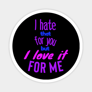 I hate that for you but I love it for me.colors Magnet